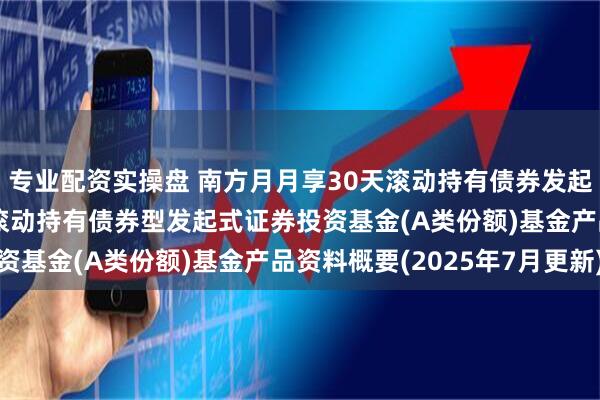 专业配资实操盘 南方月月享30天滚动持有债券发起A: 南方月月享30天滚动持有债券型发起式证券投资基金(A类份额)基金产品资料概要(2025年7月更新)