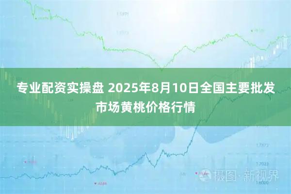 专业配资实操盘 2025年8月10日全国主要批发市场黄桃价格行情