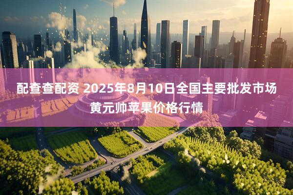 配查查配资 2025年8月10日全国主要批发市场黄元帅苹果价格行情
