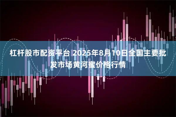 杠杆股市配资平台 2025年8月10日全国主要批发市场黄河蜜价格行情
