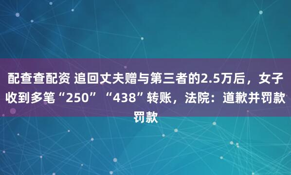配查查配资 追回丈夫赠与第三者的2.5万后，女子收到多笔“250” “438”转账，法院：道歉并罚款
