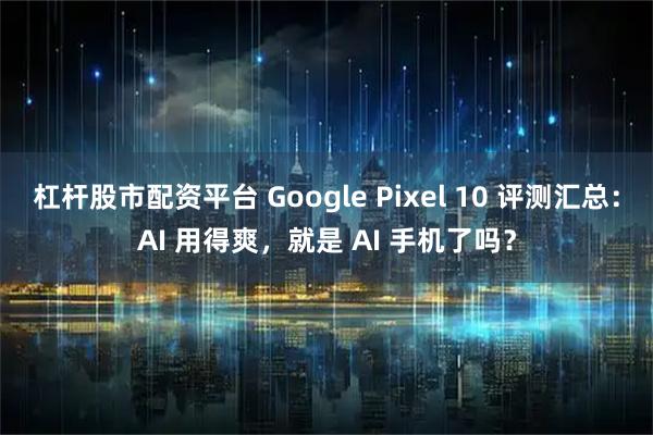 杠杆股市配资平台 Google Pixel 10 评测汇总：AI 用得爽，就是 AI 手机了吗？