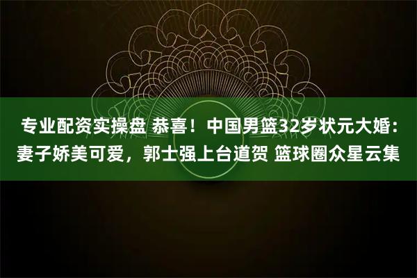 专业配资实操盘 恭喜！中国男篮32岁状元大婚：妻子娇美可爱，郭士强上台道贺 篮球圈众星云集