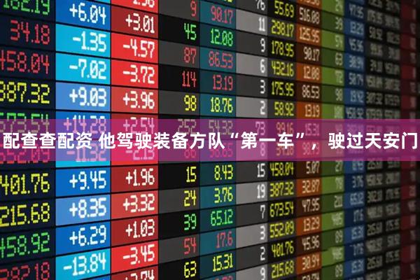 配查查配资 他驾驶装备方队“第一车”，驶过天安门