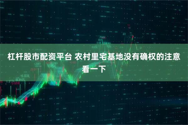 杠杆股市配资平台 农村里宅基地没有确权的注意看一下