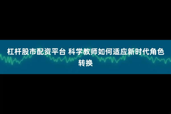 杠杆股市配资平台 科学教师如何适应新时代角色转换