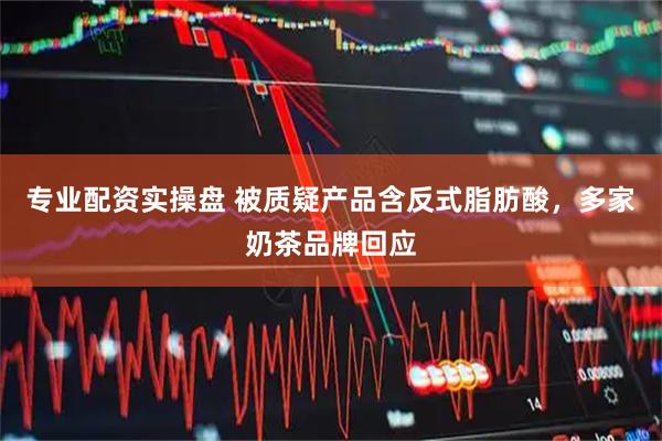 专业配资实操盘 被质疑产品含反式脂肪酸，多家奶茶品牌回应