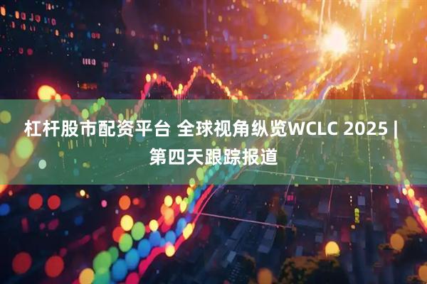杠杆股市配资平台 全球视角纵览WCLC 2025 | 第四天跟踪报道