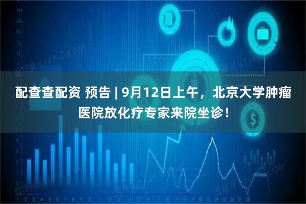 配查查配资 预告 | 9月12日上午，北京大学肿瘤医院放化疗专家来院坐诊！
