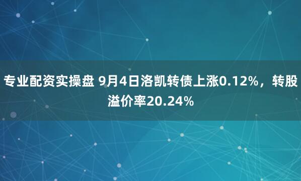 专业配资实操盘 9月4日洛凯转债上涨0.12%，转股溢价率20.24%