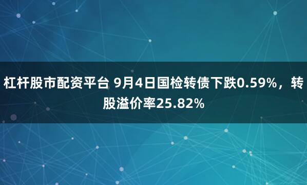 杠杆股市配资平台 9月4日国检转债下跌0.59%，转股溢价率25.82%