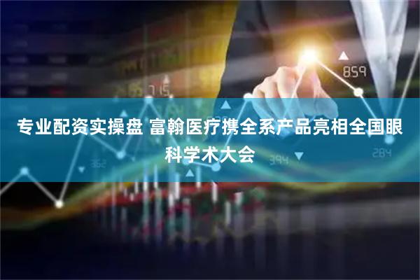 专业配资实操盘 富翰医疗携全系产品亮相全国眼科学术大会