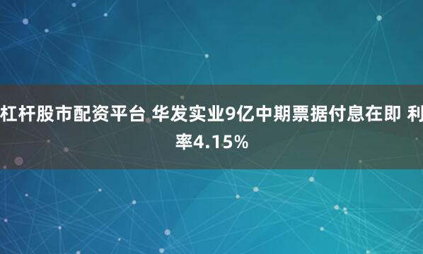 杠杆股市配资平台 华发实业9亿中期票据付息在即 利率4.15%