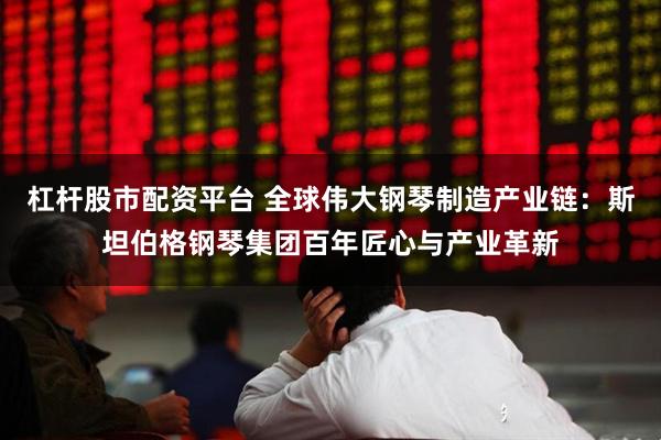 杠杆股市配资平台 全球伟大钢琴制造产业链：斯坦伯格钢琴集团百年匠心与产业革新