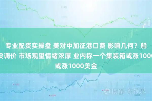 专业配资实操盘 美对中加征港口费 影响几何？船东还没调价 市场观望情绪浓厚 业内称一个集装箱或涨1000美金