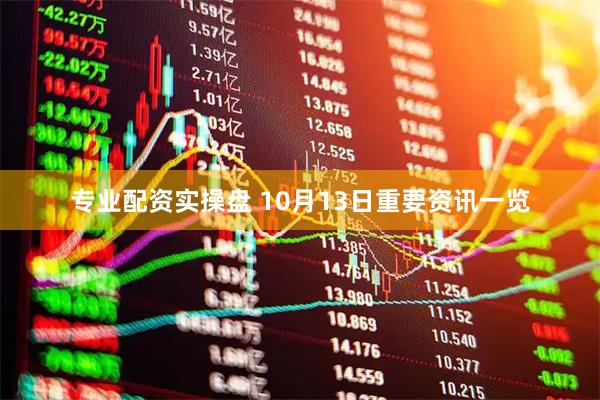 专业配资实操盘 10月13日重要资讯一览
