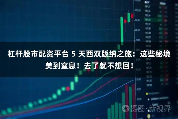 杠杆股市配资平台 5 天西双版纳之旅：这些秘境美到窒息！去了就不想回！