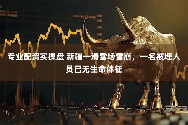 专业配资实操盘 新疆一滑雪场雪崩，一名被埋人员已无生命体征