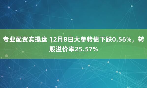 专业配资实操盘 12月8日大参转债下跌0.56%，转股溢价率25.57%