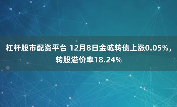 杠杆股市配资平台 12月8日金诚转债上涨0.05%，转股溢价率18.24%