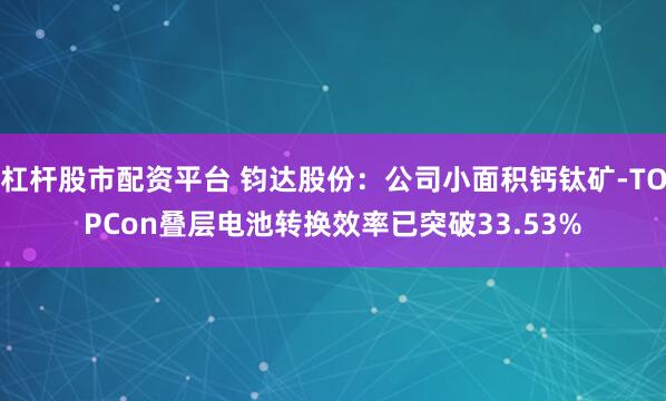 杠杆股市配资平台 钧达股份：公司小面积钙钛矿-TOPCon叠层电池转换效率已突破33.53%