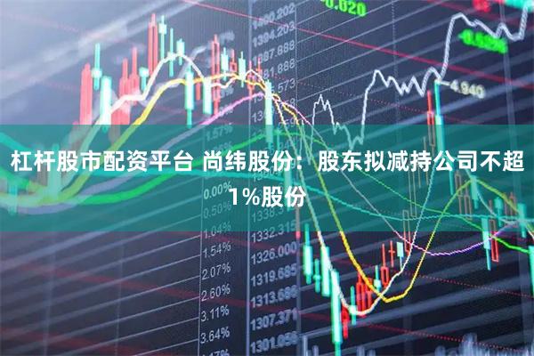 杠杆股市配资平台 尚纬股份：股东拟减持公司不超1%股份
