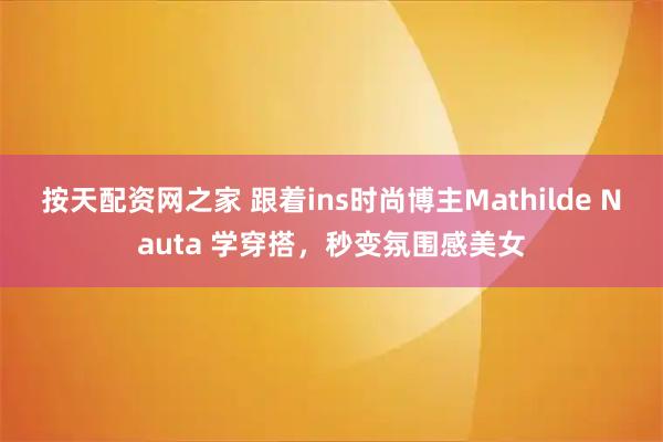 按天配资网之家 跟着ins时尚博主Mathilde Nauta 学穿搭，秒变氛围感美女