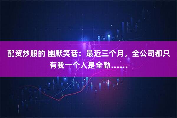 配资炒股的 幽默笑话：最近三个月，全公司都只有我一个人是全勤……