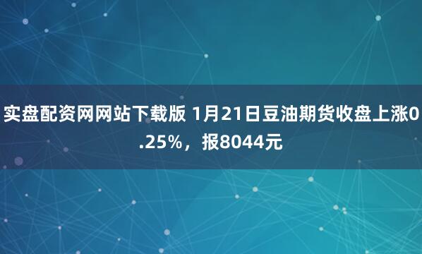实盘配资网网站下载版 1月21日豆油期货收盘上涨0.25%，报8044元