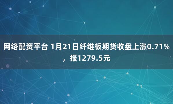 网络配资平台 1月21日纤维板期货收盘上涨0.71%，报1279.5元