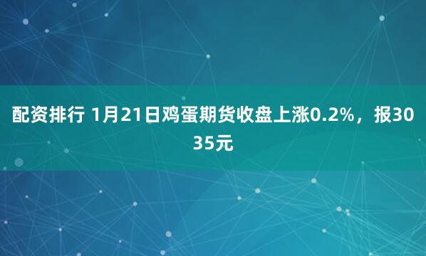 配资排行 1月21日鸡蛋期货收盘上涨0.2%，报3035元