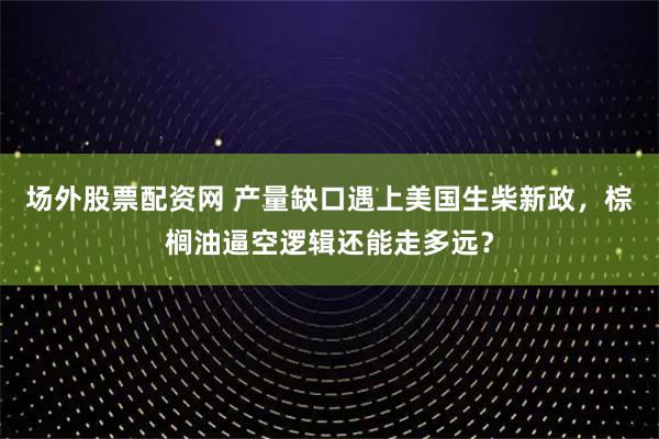 场外股票配资网 产量缺口遇上美国生柴新政，棕榈油逼空逻辑还能走多远？