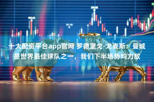 十大配资平台app官网 罗德里戈·戈麦斯：曼城是世界最佳球队之一，我们下半场势均力敌