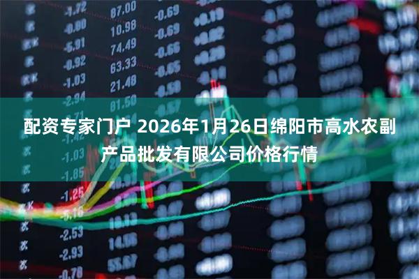 配资专家门户 2026年1月26日绵阳市高水农副产品批发有限公司价格行情