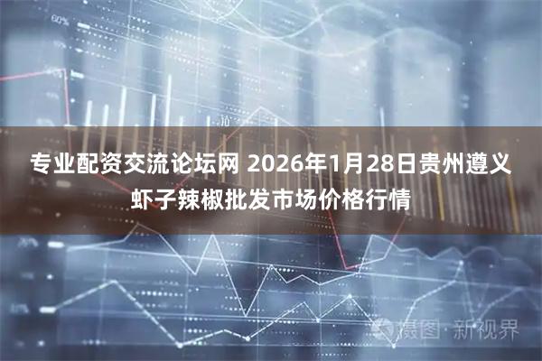 专业配资交流论坛网 2026年1月28日贵州遵义虾子辣椒批发市场价格行情