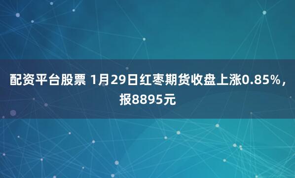 配资平台股票 1月29日红枣期货收盘上涨0.85%，报8895元