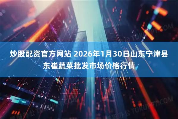 炒股配资官方网站 2026年1月30日山东宁津县东崔蔬菜批发市场价格行情
