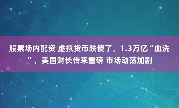股票场内配资 虚拟货币跌傻了，1.3万亿“血洗”，美国财长传来重磅 市场动荡加剧