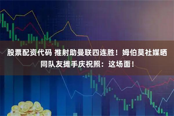 股票配资代码 推射助曼联四连胜！姆伯莫社媒晒同队友摊手庆祝照：这场面！