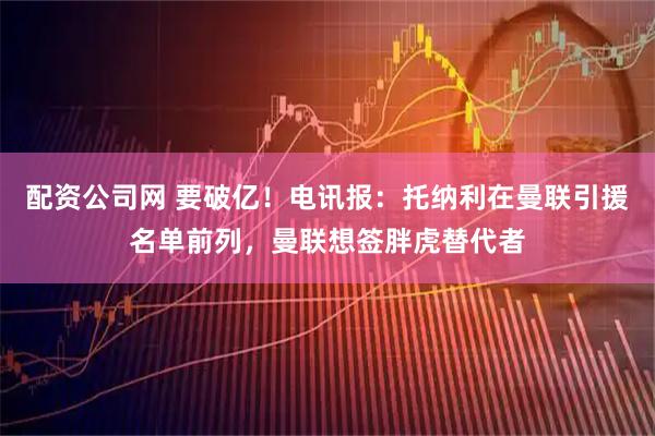 配资公司网 要破亿！电讯报：托纳利在曼联引援名单前列，曼联想签胖虎替代者