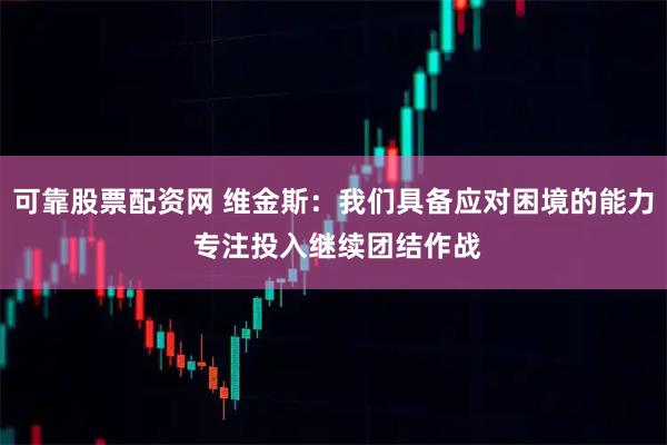 可靠股票配资网 维金斯：我们具备应对困境的能力 专注投入继续团结作战