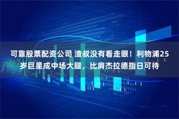 可靠股票配资公司 渣叔没有看走眼！利物浦25岁巨星成中场大腿，比肩杰拉德指日可待