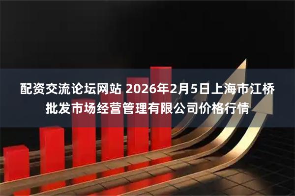 配资交流论坛网站 2026年2月5日上海市江桥批发市场经营管理有限公司价格行情