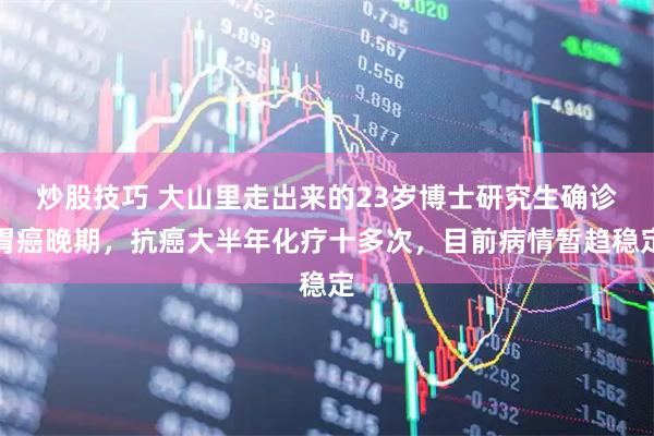 炒股技巧 大山里走出来的23岁博士研究生确诊胃癌晚期，抗癌大半年化疗十多次，目前病情暂趋稳定