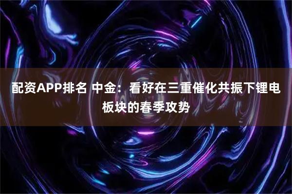 配资APP排名 中金：看好在三重催化共振下锂电板块的春季攻势