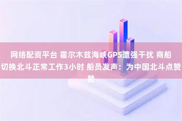网络配资平台 霍尔木兹海峡GPS遭强干扰 商船切换北斗正常工作3小时 船员发声：为中国北斗点赞