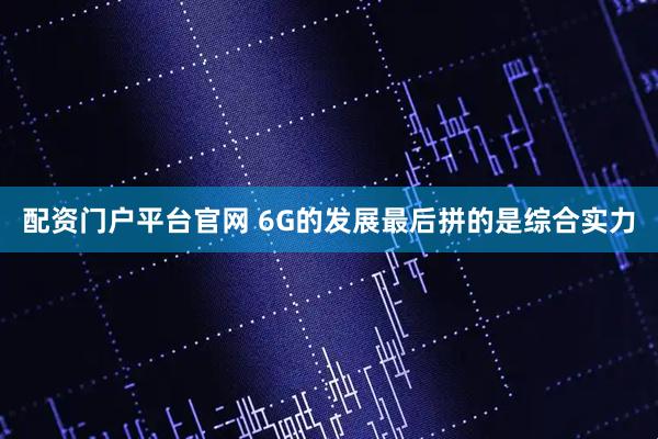 配资门户平台官网 6G的发展最后拼的是综合实力