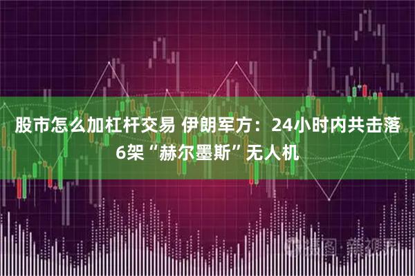 股市怎么加杠杆交易 伊朗军方：24小时内共击落6架“赫尔墨斯”无人机