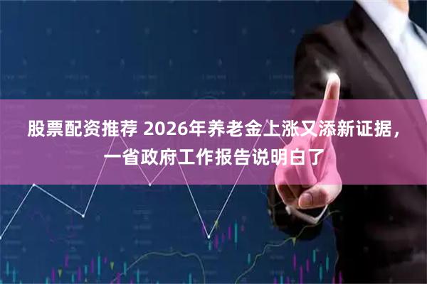 股票配资推荐 2026年养老金上涨又添新证据，一省政府工作报告说明白了