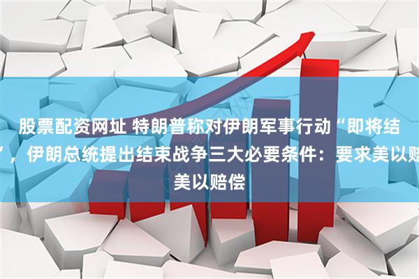 股票配资网址 特朗普称对伊朗军事行动“即将结束”，伊朗总统提出结束战争三大必要条件：要求美以赔偿